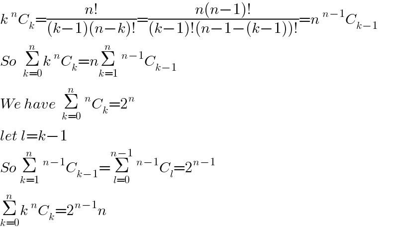 k^n C_k =((n!)/((k−1)(n−k)!))=((n(n−1)!)/((k−1)!(n−1−(k−1))!))=n^(n−1) C_(k−1)   So  Σ_(k=0) ^n k^n C_k =nΣ_(k=1) ^n ^(n−1) C_(k−1)   We have  Σ_(k=0) ^n ^n C_k =2^n   let l=k−1  So Σ_(k=1) ^n ^(n−1) C_(k−1) =Σ_(l=0) ^(n−1) ^(n−1) C_l =2^(n−1)    Σ_(k=0) ^n k^n C_k =2^(n−1) n   