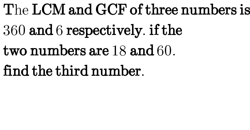  The LCM and GCF of three numbers is   360 and 6 respectively. if the   two numbers are 18 and 60.   find the third number.  