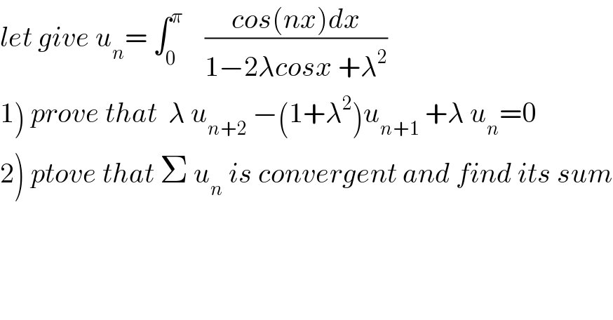let give u_n = ∫_0 ^π     ((cos(nx)dx)/(1−2λcosx +λ^2 ))  1) prove that  λ u_(n+2)  −(1+λ^2 )u_(n+1)  +λ u_n =0  2) ptove that Σ u_n  is convergent and find its sum  