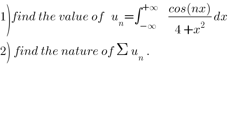 1)find the value of   u_n =∫_(−∞) ^(+∞)     ((cos(nx))/(4 +x^2 )) dx  2) find the nature of Σ u_n  .  