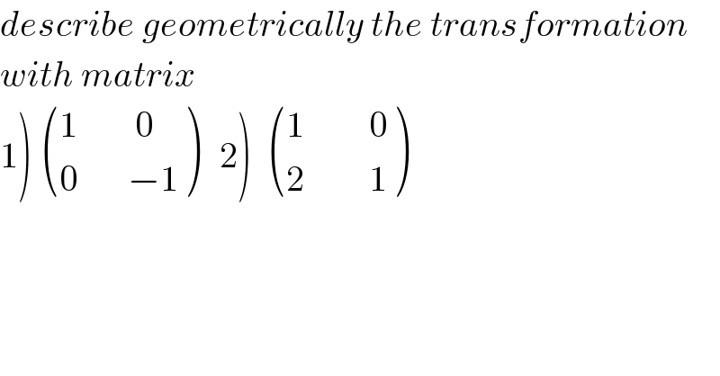 describe geometrically the transformation  with matrix  1)  (((1        0)),((0       −1)) )   2)   (((1         0)),((2         1)) )  