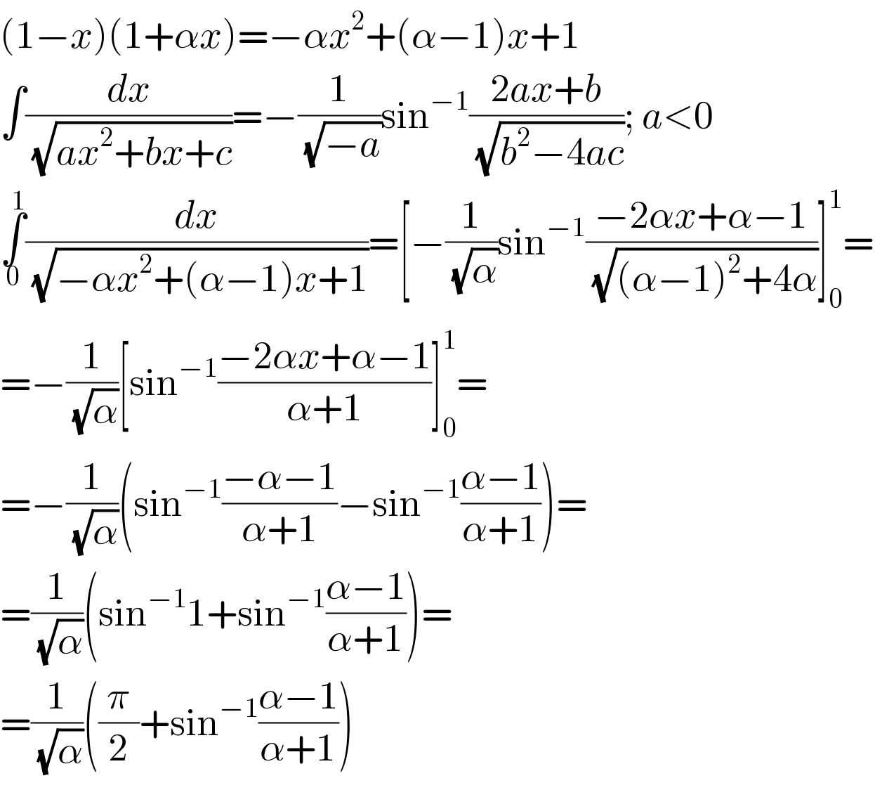 (1−x)(1+αx)=−αx^2 +(α−1)x+1  ∫(dx/(√(ax^2 +bx+c)))=−(1/(√(−a)))sin^(−1) ((2ax+b)/(√(b^2 −4ac))); a<0  ∫_0 ^1 (dx/(√(−αx^2 +(α−1)x+1)))=[−(1/(√α))sin^(−1) ((−2αx+α−1)/(√((α−1)^2 +4α)))]_0 ^1 =  =−(1/(√α))[sin^(−1) ((−2αx+α−1)/(α+1))]_0 ^1 =  =−(1/(√α))(sin^(−1) ((−α−1)/(α+1))−sin^(−1) ((α−1)/(α+1)))=  =(1/(√α))(sin^(−1) 1+sin^(−1) ((α−1)/(α+1)))=  =(1/(√α))((π/2)+sin^(−1) ((α−1)/(α+1)))  