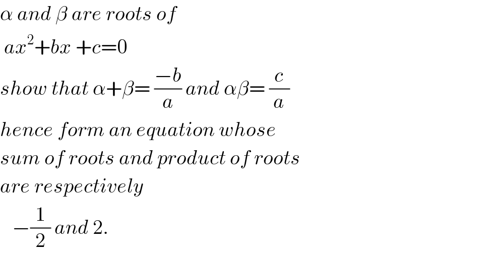 α and β are roots of    ax^2 +bx +c=0  show that α+β= ((−b)/a) and αβ= (c/a)  hence form an equation whose  sum of roots and product of roots  are respectively      −(1/2) and 2.  