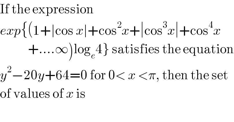 If the expression   exp{(1+∣cos x∣+cos^2 x+∣cos^3 x∣+cos^4 x              +....∞)log_e 4} satisfies the equation  y^2 −20y+64=0 for 0< x <π, then the set  of values of x is  