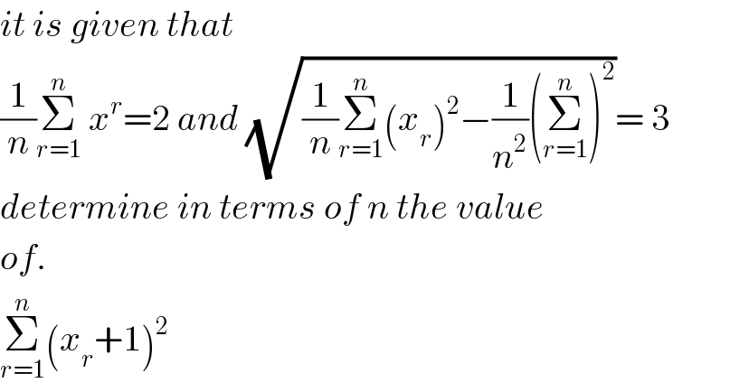 it is given that  (1/n)Σ_(r=1) ^n  x^r =2 and (√((1/n)Σ_(r=1) ^n (x_r )^2 −(1/n^2 )(Σ_(r=1) ^n )^2 ))= 3  determine in terms of n the value  of.  Σ_(r=1) ^n (x_r +1)^2   