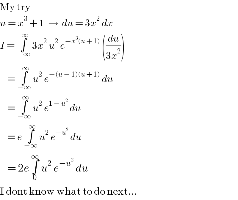 My try  u = x^3  + 1  →  du = 3x^2  dx  I = ∫_(−∞) ^∞  3x^2  u^2  e^(−x^3 (u + 1))  ((du/(3x^2 )))      = ∫_(−∞) ^∞  u^2  e^(−(u − 1)(u + 1))  du      = ∫_(−∞) ^∞  u^2  e^(1 − u^2 )  du      = e ∫_(−∞) ^∞  u^2  e^(−u^2 )  du      = 2e ∫_0 ^∞  u^2  e^(−u^2 )  du  I dont know what to do next...  