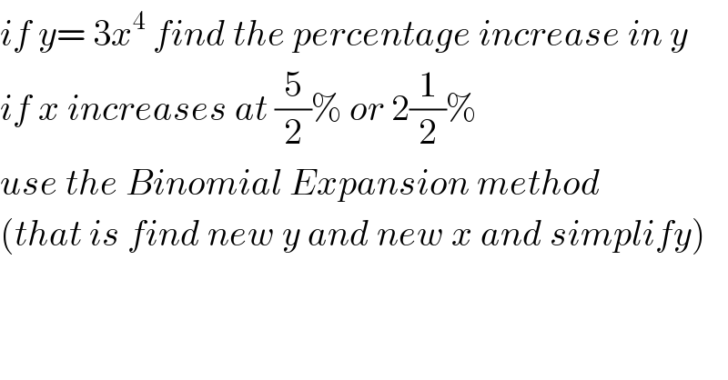 if y= 3x^4  find the percentage increase in y  if x increases at (5/2)% or 2(1/2)%^   use the Binomial Expansion method  (that is find new y and new x and simplify)  