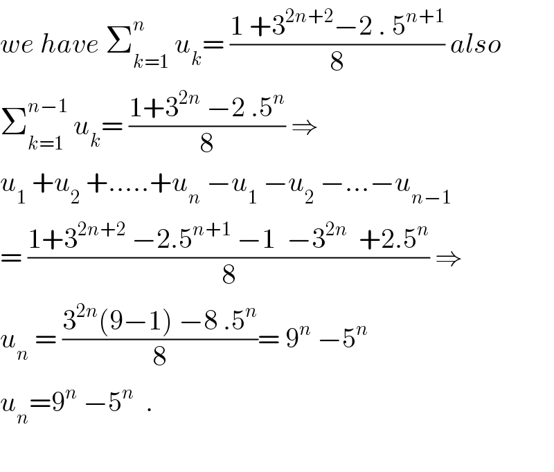 we have Σ_(k=1) ^n  u_k = ((1 +3^(2n+2) −2 . 5^(n+1) )/8) also  Σ_(k=1) ^(n−1)  u_k = ((1+3^(2n)  −2 .5^n )/8) ⇒  u_1  +u_2  +.....+u_n  −u_1  −u_2  −...−u_(n−1)   = ((1+3^(2n+2)  −2.5^(n+1)  −1  −3^(2n)   +2.5^n )/8) ⇒  u_n  = ((3^(2n) (9−1) −8 .5^n )/8)= 9^n  −5^n   u_n =9^n  −5^n   .    