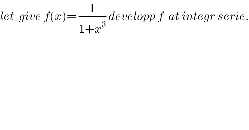 let  give f(x)= (1/(1+x^3 )) developp f  at integr serie.    