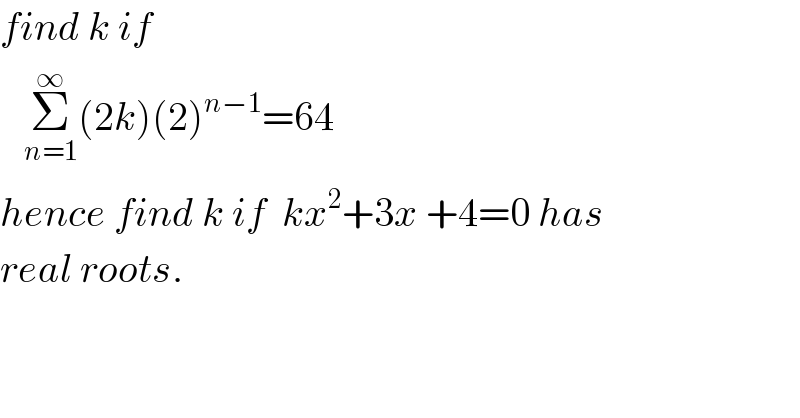find k if     Σ_(n=1) ^∞ (2k)(2)^(n−1) =64  hence find k if  kx^2 +3x +4=0 has  real roots.  