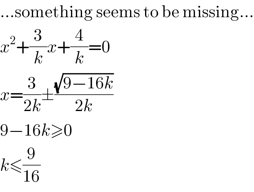 ...something seems to be missing...  x^2 +(3/k)x+(4/k)=0  x=(3/(2k))±((√(9−16k))/(2k))  9−16k≥0  k≤(9/(16))  