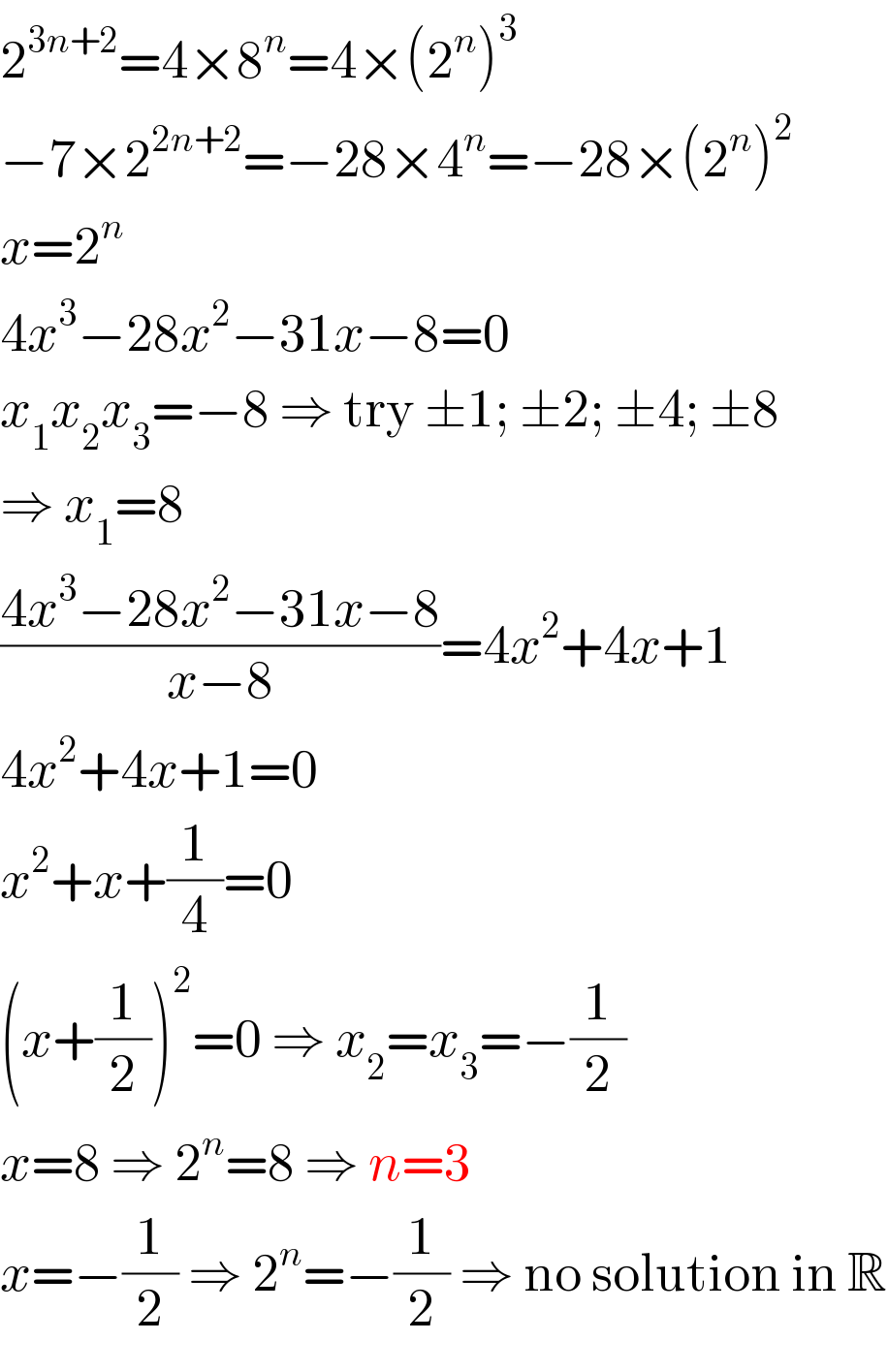 2^(3n+2) =4×8^n =4×(2^n )^3   −7×2^(2n+2) =−28×4^n =−28×(2^n )^2   x=2^n   4x^3 −28x^2 −31x−8=0  x_1 x_2 x_3 =−8 ⇒ try ±1; ±2; ±4; ±8  ⇒ x_1 =8  ((4x^3 −28x^2 −31x−8)/(x−8))=4x^2 +4x+1  4x^2 +4x+1=0  x^2 +x+(1/4)=0  (x+(1/2))^2 =0 ⇒ x_2 =x_3 =−(1/2)  x=8 ⇒ 2^n =8 ⇒ n=3  x=−(1/2) ⇒ 2^n =−(1/2) ⇒ no solution in R  