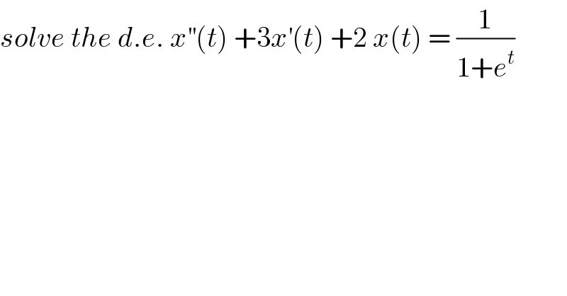 solve the d.e. x^(′′) (t) +3x^′ (t) +2 x(t) = (1/(1+e^t ))  