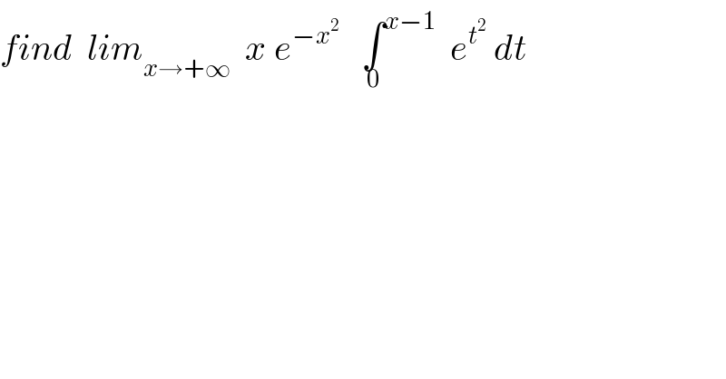 find  lim_(x→+∞)   x e^(−x^2 )    ∫^(x−1) _0   e^t^2   dt  