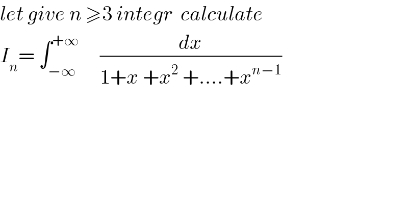 let give n ≥3 integr  calculate  I_n = ∫_(−∞) ^(+∞)      (dx/(1+x +x^2  +....+x^(n−1) ))  