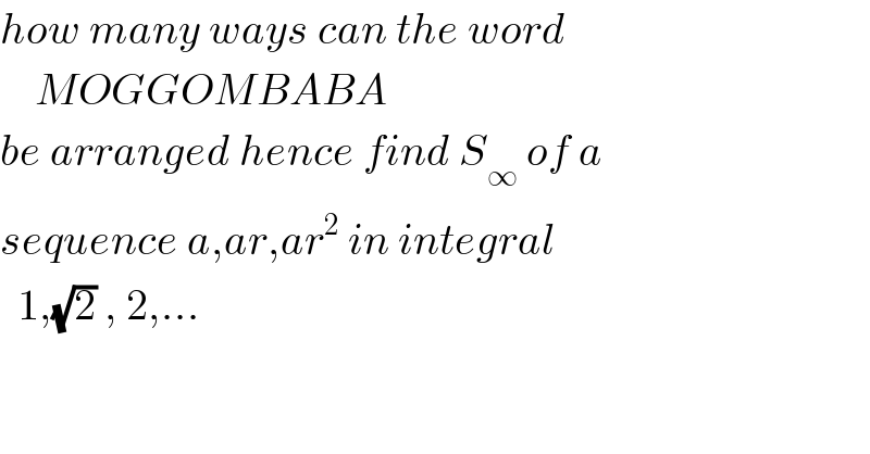 how many ways can the word       MOGGOMBABA   be arranged hence find S_∞  of a   sequence a,ar,ar^2  in integral     1,(√2) , 2,...  