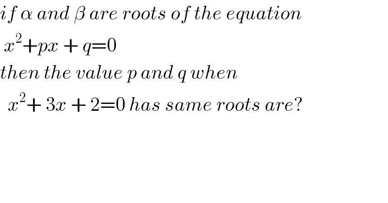 if α and β are roots of the equation   x^2 +px + q=0  then the value p and q when     x^2 + 3x + 2=0 has same roots are?  