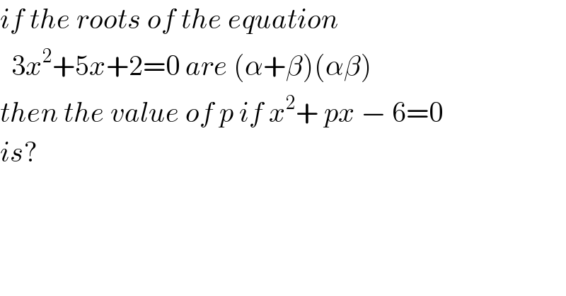 if the roots of the equation     3x^2 +5x+2=0 are (α+β)(αβ)  then the value of p if x^2 + px − 6=0  is?  