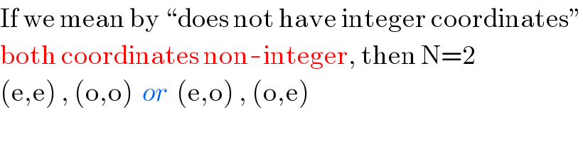 If we mean by “does not have integer coordinates”  both coordinates non-integer, then N=2  (e,e) , (o,o)  or  (e,o) , (o,e)  