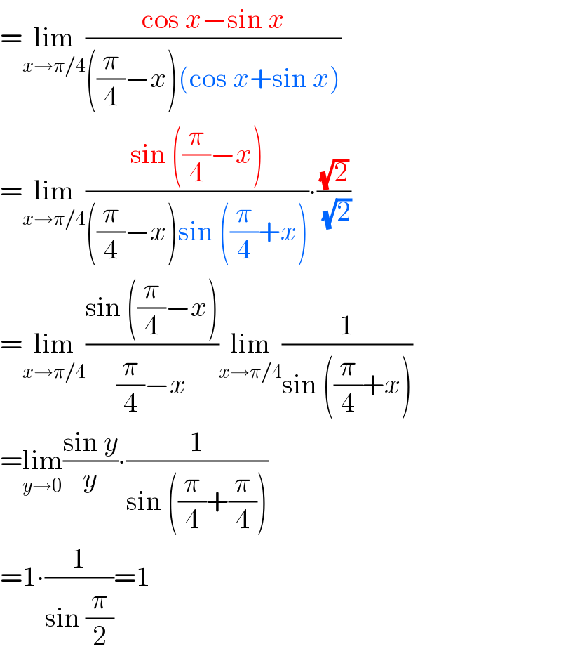 =lim_(x→π/4) ((cos x−sin x)/(((π/4)−x)(cos x+sin x)))  =lim_(x→π/4) ((sin ((π/4)−x))/(((π/4)−x)sin ((π/4)+x)))∙((√2)/(√2))  =lim_(x→π/4) ((sin ((π/4)−x))/((π/4)−x))lim_(x→π/4) (1/(sin ((π/4)+x)))  =lim_(y→0) ((sin y)/y)∙(1/(sin ((π/4)+(π/4))))  =1∙(1/(sin (π/2)))=1  