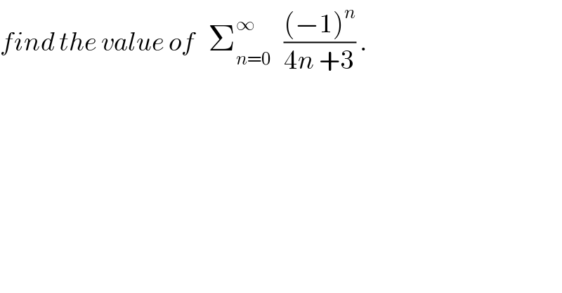 find the value of   Σ_(n=0) ^∞    (((−1)^n )/(4n +3)) .  