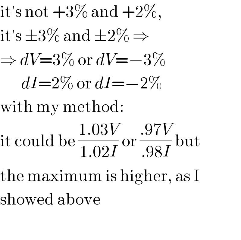 it′s not +3% and +2%,   it′s ±3% and ±2% ⇒  ⇒ dV=3% or dV=−3%         dI=2% or dI=−2%  with my method:  it could be ((1.03V)/(1.02I)) or ((.97V)/(.98I)) but  the maximum is higher, as I  showed above    