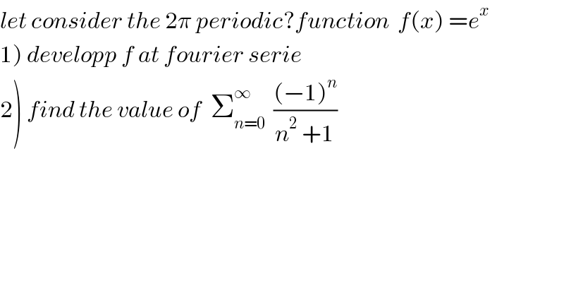 let consider the 2π periodic?function  f(x) =e^x   1) developp f at fourier serie  2) find the value of  Σ_(n=0) ^∞   (((−1)^n )/(n^2  +1))  
