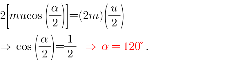 2[mucos ((α/2))]=(2m)((u/2))  ⇒  cos ((α/2))=(1/2)    ⇒  α = 120° .  