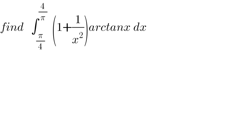 find   ∫_(π/4) ^(4/π)   (1+(1/x^2 ))arctanx dx  