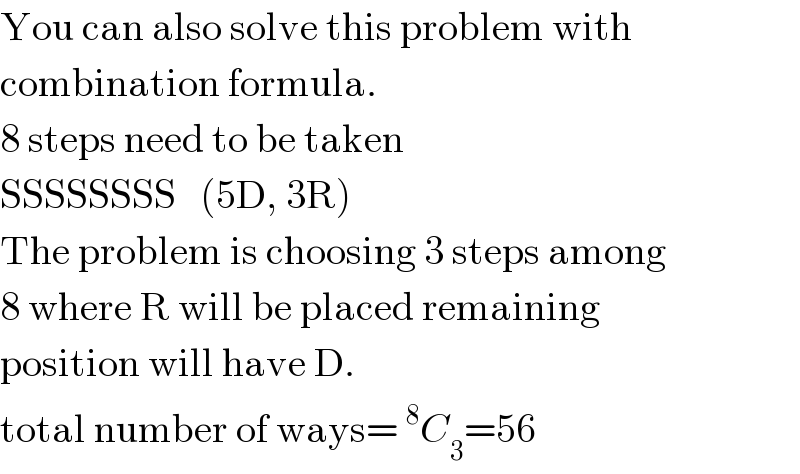 You can also solve this problem with  combination formula.  8 steps need to be taken  SSSSSSSS   (5D, 3R)  The problem is choosing 3 steps among  8 where R will be placed remaining  position will have D.  total number of ways=^8 C_3 =56  