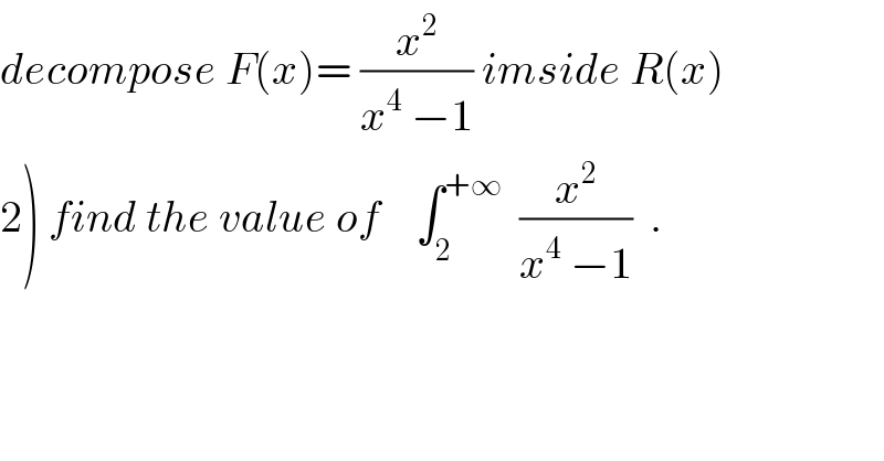 decompose F(x)= (x^2 /(x^4  −1)) imside R(x)   2) find the value of    ∫_2 ^(+∞)   (x^2 /(x^4  −1))  .  
