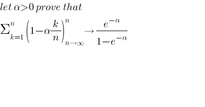 let α>0 prove that  Σ_(k=1) ^n  (1−α(k/n))_(n→∞) ^n → (e^(−α) /(1−e^(−α) ))  