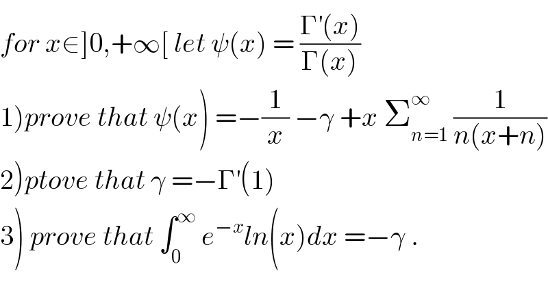 for x∈]0,+∞[ let ψ(x) = ((Γ^′ (x))/(Γ(x)))  1)prove that ψ(x) =−(1/x) −γ +x Σ_(n=1) ^∞  (1/(n(x+n)))  2)ptove that γ =−Γ^′ (1)  3) prove that ∫_0 ^∞  e^(−x) ln(x)dx =−γ .  