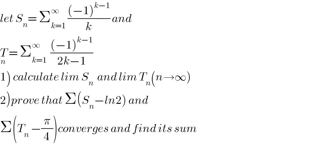 let S_n = Σ_(k=1) ^∞  (((−1)^(k−1) )/k) and  T_n  = Σ_(k=1) ^∞   (((−1)^(k−1) )/(2k−1))  1) calculate lim S_n   and lim T_n (n→∞)  2)prove that Σ(S_n −ln2) and  Σ(T_n  −(π/4))converges and find its sum    
