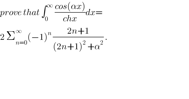 prove that ∫_0 ^∞  ((cos(αx))/(chx))dx=  2 Σ_(n=0) ^∞ (−1)^n  ((2n+1)/((2n+1)^2  +α^2 )) .  