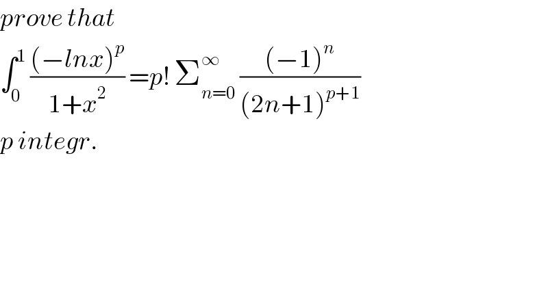 prove that  ∫_0 ^1  (((−lnx)^p )/(1+x^2 )) =p! Σ_(n=0) ^∞  (((−1)^n )/((2n+1)^(p+1) ))  p integr.  