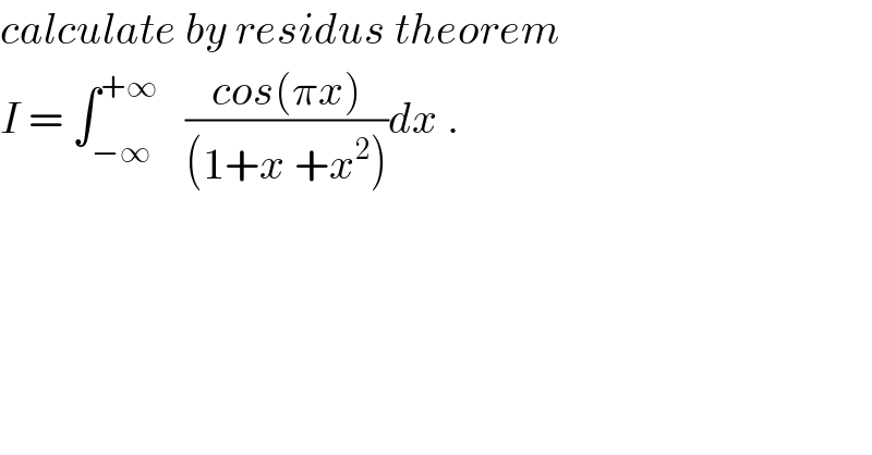 calculate by residus theorem  I = ∫_(−∞) ^(+∞)    ((cos(πx))/((1+x +x^2 )))dx .  