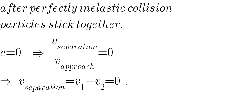 after perfectly inelastic collision  particles stick together.  e=0     ⇒   (v_(separation) /v_(approach) )=0  ⇒   v_(separation) =v_1 −v_2 =0  .  