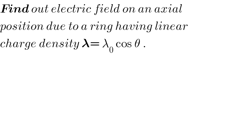 Find out electric field on an axial   position due to a ring having linear  charge density 𝛌= λ_0  cos θ .  