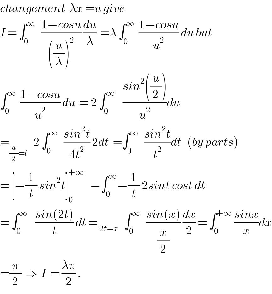 changement  λx =u give  I = ∫_0 ^∞    ((1−cosu)/(((u/λ))^2 )) (du/λ)  =λ ∫_0 ^∞   ((1−cosu)/u^2 ) du but  ∫_0 ^∞   ((1−cosu)/u^2 ) du  = 2 ∫_0 ^∞     ((sin^2 ((u/2)))/u^2 )du  =_((u/2)=t)    2 ∫_0 ^∞    ((sin^2 t)/(4t^2 )) 2dt  =∫_0 ^∞    ((sin^2 t)/t^2 )dt   (by parts)  = [−(1/t) sin^2 t]_0 ^(+∞)    −∫_0 ^∞ −(1/t) 2sint cost dt  = ∫_0 ^∞     ((sin(2t))/t) dt = _(2t=x)    ∫_0 ^∞    ((sin(x))/(x/2)) (dx/2) = ∫_0 ^(+∞)  ((sinx)/x)dx  =(π/2)  ⇒  I  = ((λπ)/2) .  