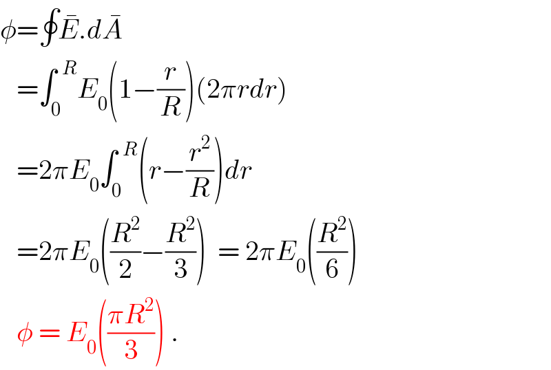 φ=∮E^� .dA^�      =∫_0 ^(  R) E_0 (1−(r/R))(2πrdr)     =2πE_0 ∫_0 ^(  R) (r−(r^2 /R))dr     =2πE_0 ((R^2 /2)−(R^2 /3))  = 2πE_0 ((R^2 /6))     φ = E_0 (((πR^2 )/3)) .  