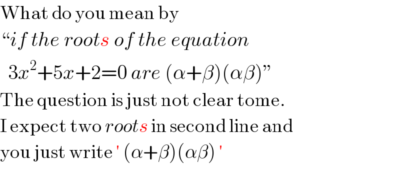 What do you mean by  “if the roots of the equation     3x^2 +5x+2=0 are (α+β)(αβ)”  The question is just not clear tome.  I expect two roots in second line and  you just write ′ (α+β)(αβ) ′  