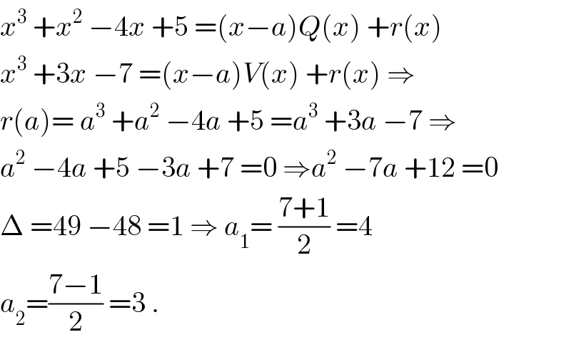 x^3  +x^2  −4x +5 =(x−a)Q(x) +r(x)  x^3  +3x −7 =(x−a)V(x) +r(x) ⇒  r(a)= a^3  +a^2  −4a +5 =a^3  +3a −7 ⇒  a^2  −4a +5 −3a +7 =0 ⇒a^2  −7a +12 =0  Δ =49 −48 =1 ⇒ a_1 = ((7+1)/2) =4  a_2 =((7−1)/2) =3 .  