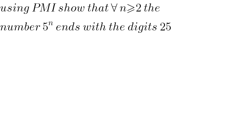 using PMI show that ∀ n≥2 the  number 5^n  ends with the digits 25  