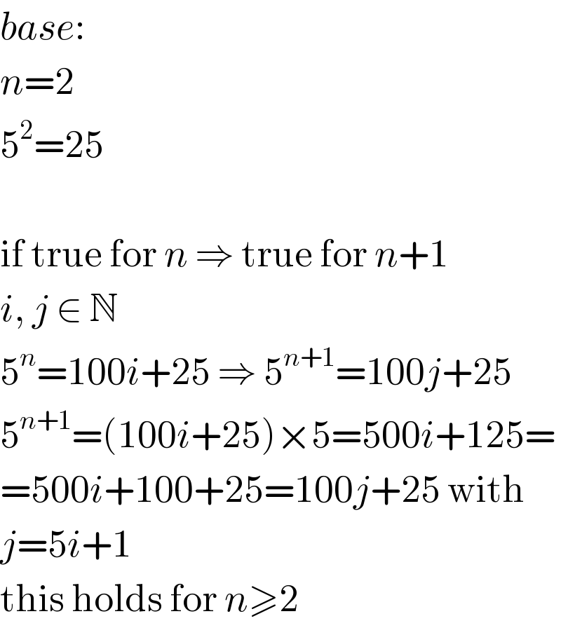 base:  n=2  5^2 =25    if true for n ⇒ true for n+1  i, j ∈ N  5^n =100i+25 ⇒ 5^(n+1) =100j+25  5^(n+1) =(100i+25)×5=500i+125=  =500i+100+25=100j+25 with  j=5i+1  this holds for n≥2  