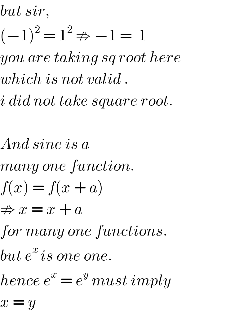 but sir,   (−1)^2  = 1^2  ⇏ −1 =  1  you are taking sq root here  which is not valid .  i did not take square root.    And sine is a  many one function.  f(x) = f(x + a)  ⇏ x = x + a   for many one functions.  but e^(x ) is one one.  hence e^x  = e^y  must imply  x = y  