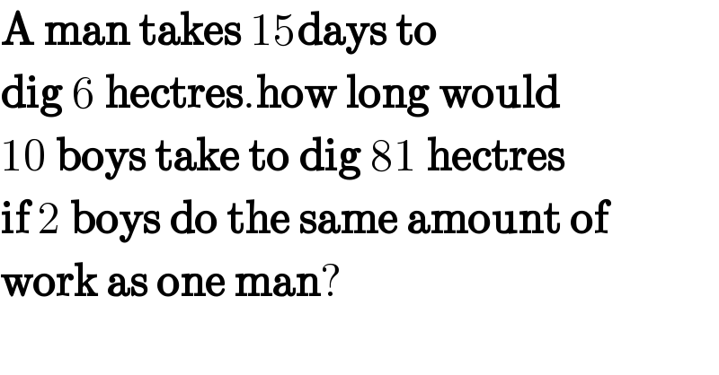A man takes 15days to  dig 6 hectres.how long would  10 boys take to dig 81 hectres  if 2 boys do the same amount of  work as one man?  