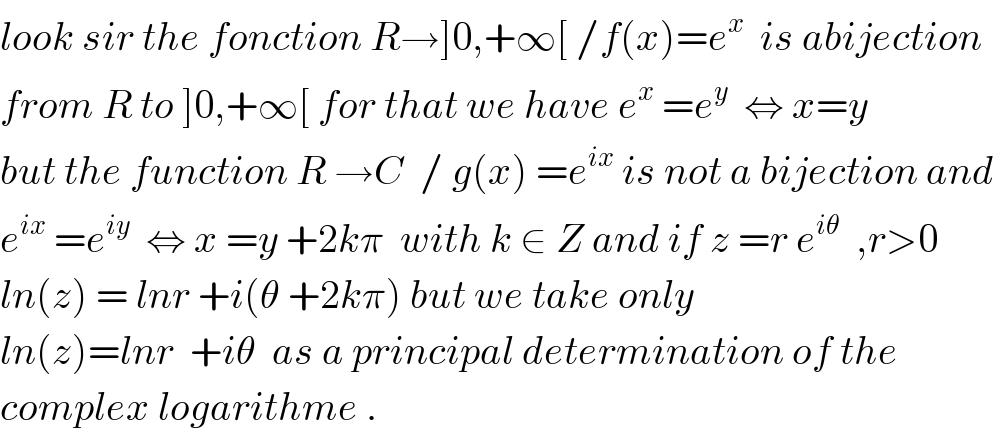 look sir the fonction R→]0,+∞[ /f(x)=e^x   is abijection  from R to ]0,+∞[ for that we have e^x  =e^y   ⇔ x=y   but the function R →C  / g(x) =e^(ix)  is not a bijection and  e^(ix)  =e^(iy)   ⇔ x =y +2kπ  with k ∈ Z and if z =r e^(iθ)   ,r>0  ln(z) = lnr +i(θ +2kπ) but we take only  ln(z)=lnr  +iθ  as a principal determination of the  complex logarithme .  