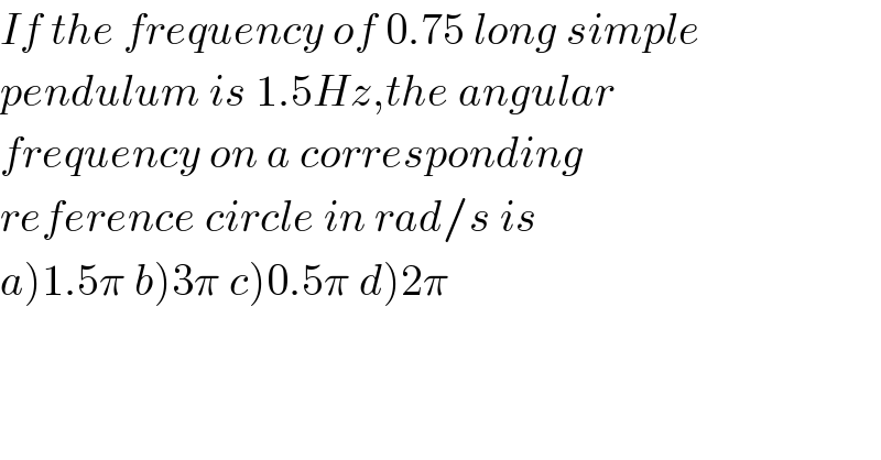 If the frequency of 0.75 long simple  pendulum is 1.5Hz,the angular  frequency on a corresponding  reference circle in rad/s is  a)1.5π b)3π c)0.5π d)2π  
