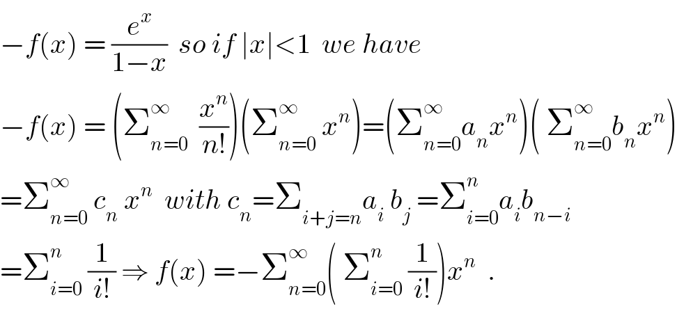 −f(x) = (e^x /(1−x))  so if ∣x∣<1  we have   −f(x) = (Σ_(n=0) ^∞   (x^n /(n!)))(Σ_(n=0) ^∞  x^n )=(Σ_(n=0) ^∞ a_n x^n )( Σ_(n=0) ^∞ b_n x^n )  =Σ_(n=0) ^∞  c_n  x^n   with c_n =Σ_(i+j=n) a_i  b_j  =Σ_(i=0) ^n a_i b_(n−i)   =Σ_(i=0) ^n  (1/(i!)) ⇒ f(x) =−Σ_(n=0) ^∞ ( Σ_(i=0) ^n  (1/(i!)))x^n   .  